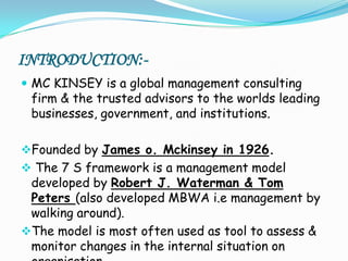 INTRODUCTION:-MC KINSEY is a global management consulting firm & the trusted advisors to the worlds leading businesses, government, and institutions.Founded by James o. Mckinsey in 1926.