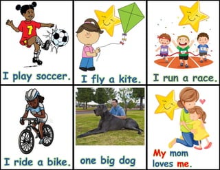 one big dog
My mom
loves me.
I play soccer. I fly a kite. I run a race.
I ride a bike.
 