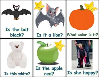 Is the apple
red?
Is the bat
black? Is it a lion? What color is it?
Is this white? Is she happy?
 