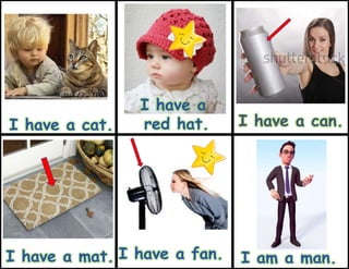 I have a fan. I am a man.
I have a cat. I have a can.
I have a mat.
I have a
red hat.
 