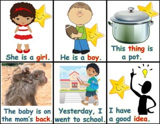 Yesterday, I
went to school.
I have
a good idea.
She is a girl. He is a boy.
This thing is
a pot.
The baby is on
the mom’s back.
 