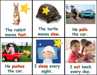 I sleep every
night.
I eat lunch
every day.
The rabbit
moves fast.
He pulls
the car.
He pushes
the car.
The turtle
moves slow.
 