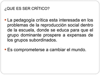 ¿QUE ES SER CRÍTICO?   <ul><li>La pedagogía crítica esta interesada en los problemas de la reproducción social dentro de l...
