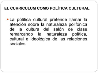 EL CURRICULUM COMO POLÍTICA CULTURAL. <ul><li>La política cultural pretende llamar la atención sobre la naturaleza polifón...