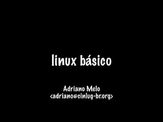 linux básico
     Adriano Melo
<adriano@cinlug-br.org>
 