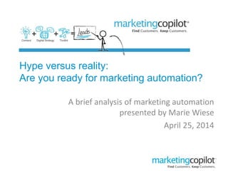 Hype versus reality: 
Are you ready for marketing automation? 
A brief analysis of marketing automation 
presented by Marie Wiese 
April 25, 2014 
 