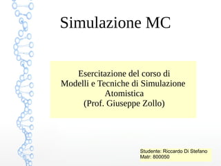 Simulazione MC
Esercitazione del corso di
Modelli e Tecniche di Simulazione
Atomistica
(Prof. Giuseppe Zollo)
Studente: Riccardo Di Stefano
Matr: 800050
 