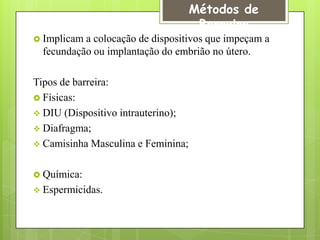 Métodos de
                                     Barreira
 Implicam a colocação de dispositivos que impeçam a
  fecundação ou implantação do embrião no útero.

Tipos de barreira:
 Físicas:
 DIU (Dispositivo intrauterino);
 Diafragma;
 Camisinha Masculina e Feminina;


 Química:
 Espermicidas.
 
