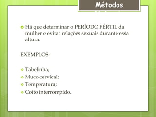 Métodos
                               Naturais
 Há que determinar o PERÍODO FÉRTIL da
 mulher e evitar relações sexuais durante essa
 altura.

EXEMPLOS:

 Tabelinha;
 Muco  cervical;
 Temperatura;
 Coito interrompido.
 