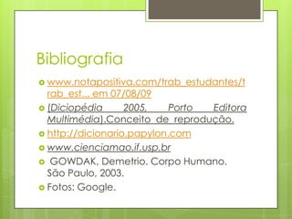 Bibliografia
 www.notapositiva.com/trab_estudantes/t
  rab_est... em 07/08/09
 (Diciopédia      2005,    Porto Editora
  Multimédia).Conceito de reprodução.
 http://dicionario.papylon.com
 www.cienciamao.if.usp.br
 GOWDAK, Demetrio. Corpo Humano.
  São Paulo, 2003.
 Fotos: Google.
 