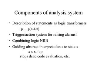 Components of analysis system
• Description of statements as logic transformers
– p .... p[n-1/n]
• Trigger/action system for raising alarms!
• Combining logic NRB
• Guiding abstract interpretation s to state x
x ∈s ∩ p
stops dead code evaluation, etc.
 