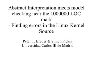 Abstract Interpretation meets model
checking near the 1000000 LOC
mark
- Finding errors in the Linux Kernel
Source
Peter T. Breuer & Simon Pickin
Universidad Carlos III de Madrid
 