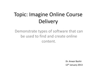Topic: Imagine Online Course
          Delivery
Demonstrate types of software that can
  be used to find and create online
               content.



                            Dr. Anwar Bashir
                            12th January 2013
 