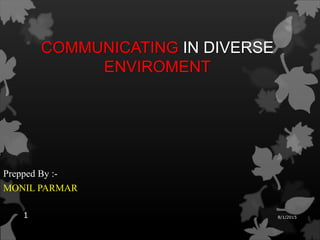 COMMUNICATING IN DIVERSE
ENVIROMENT
Prepped By :-
MONIL PARMAR
8/1/20151
 