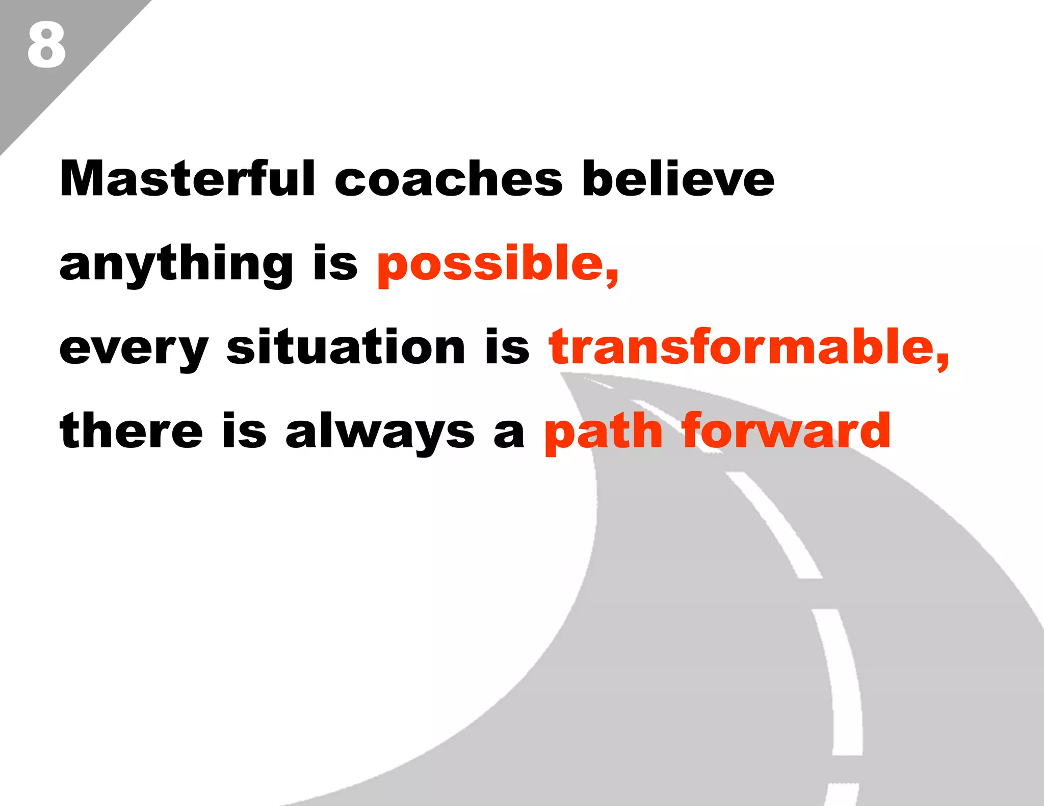8
Masterful coaches believe
anything is possible,
every situation is transformable,
there is always a path forward  

 