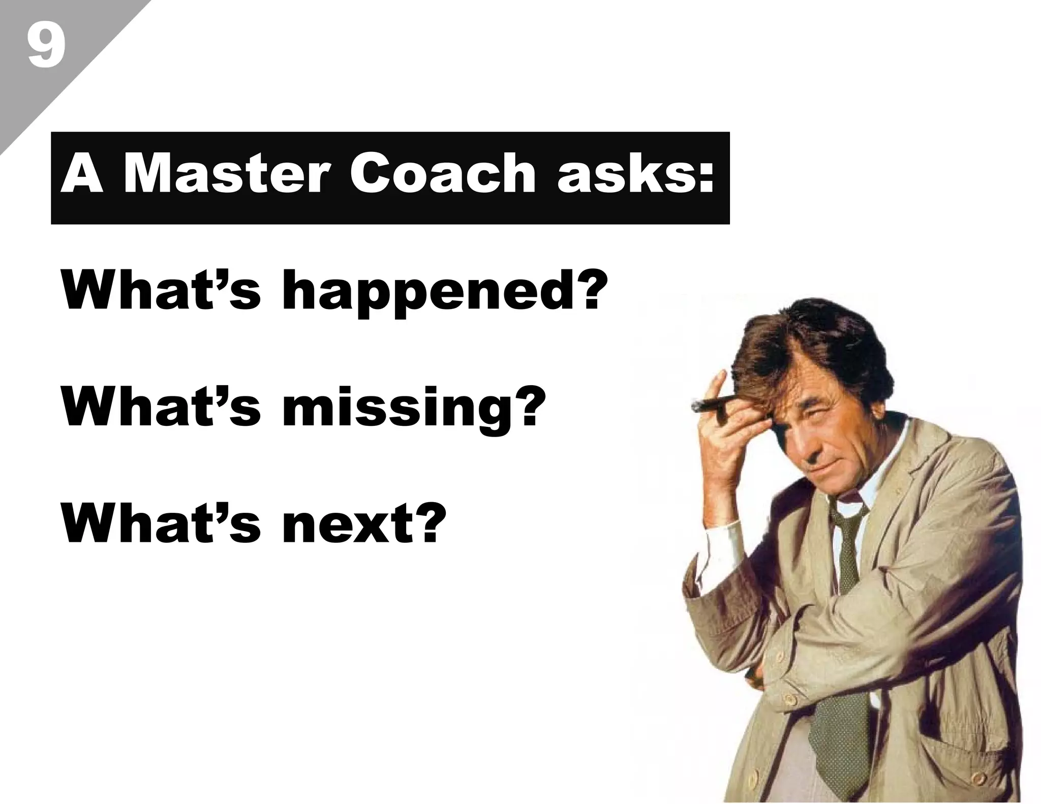 9
A Master Coach asks:
What’s happened?
What’s missing?
What’s next?

 