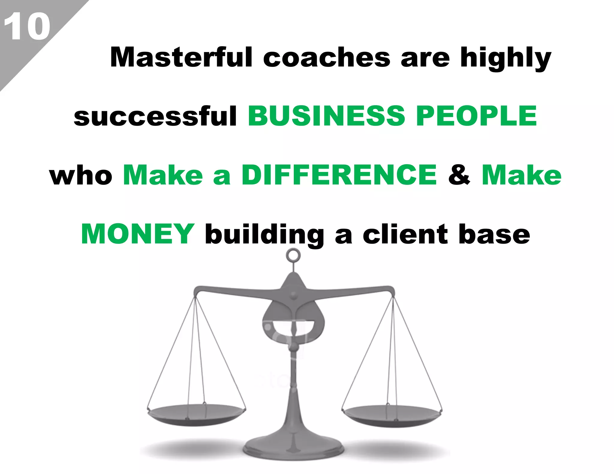 10

Masterful coaches are highly
successful BUSINESS PEOPLE

who Make a DIFFERENCE & Make
MONEY building a client base

 