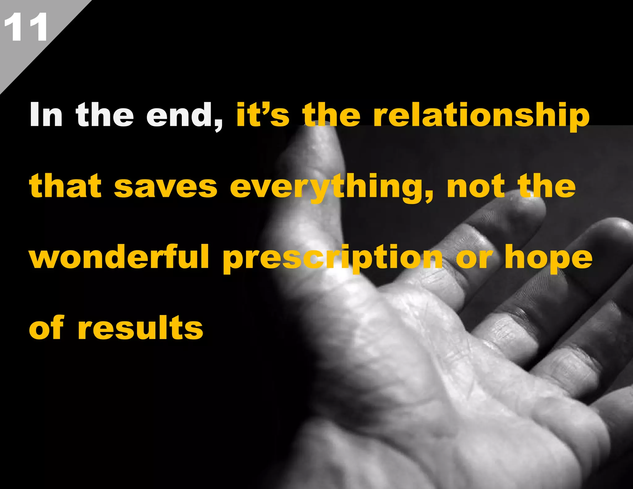 11
In the end, it’s the relationship
that saves everything, not the
wonderful prescription or hope
of results  

 