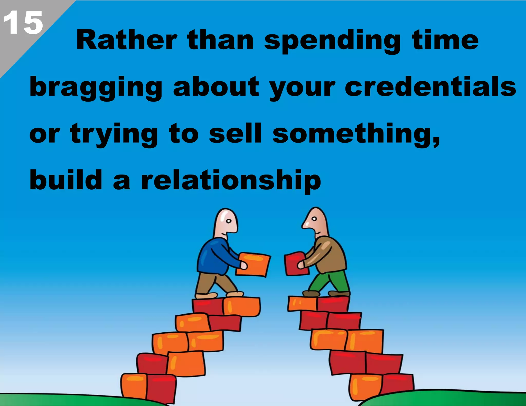15 Rather than spending time
bragging about your credentials
or trying to sell something,
build a relationship  

 