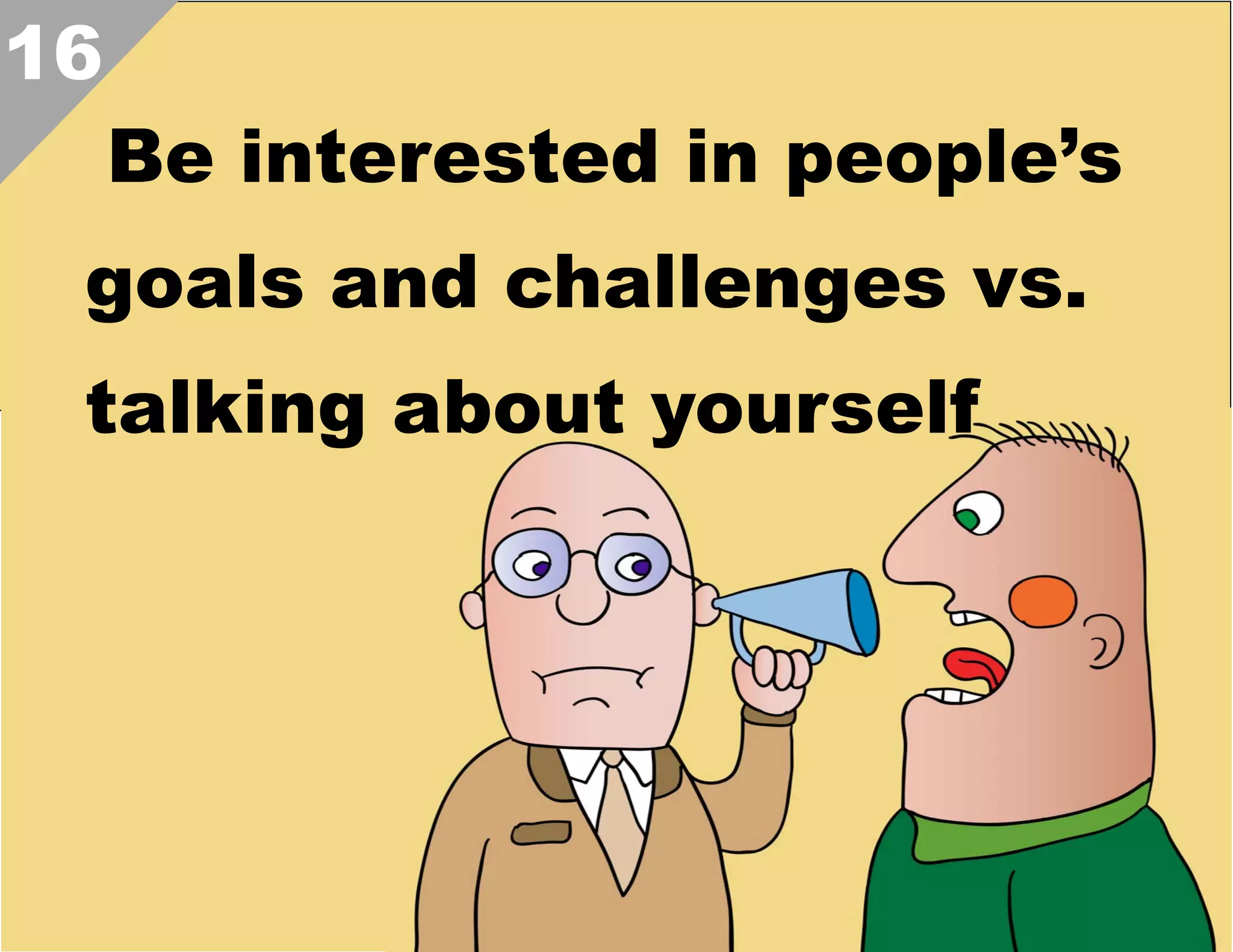 16

Be interested in people’s

goals and challenges vs.
talking about yourself  

 