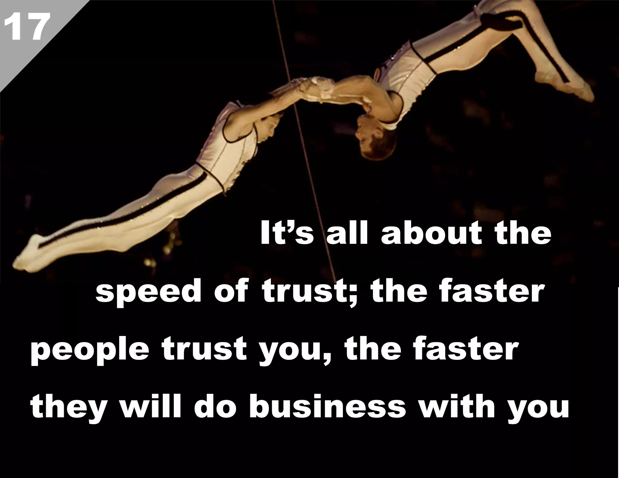 17

It’s all about the
speed of trust; the faster
people trust you, the faster
they will do business with you  

 