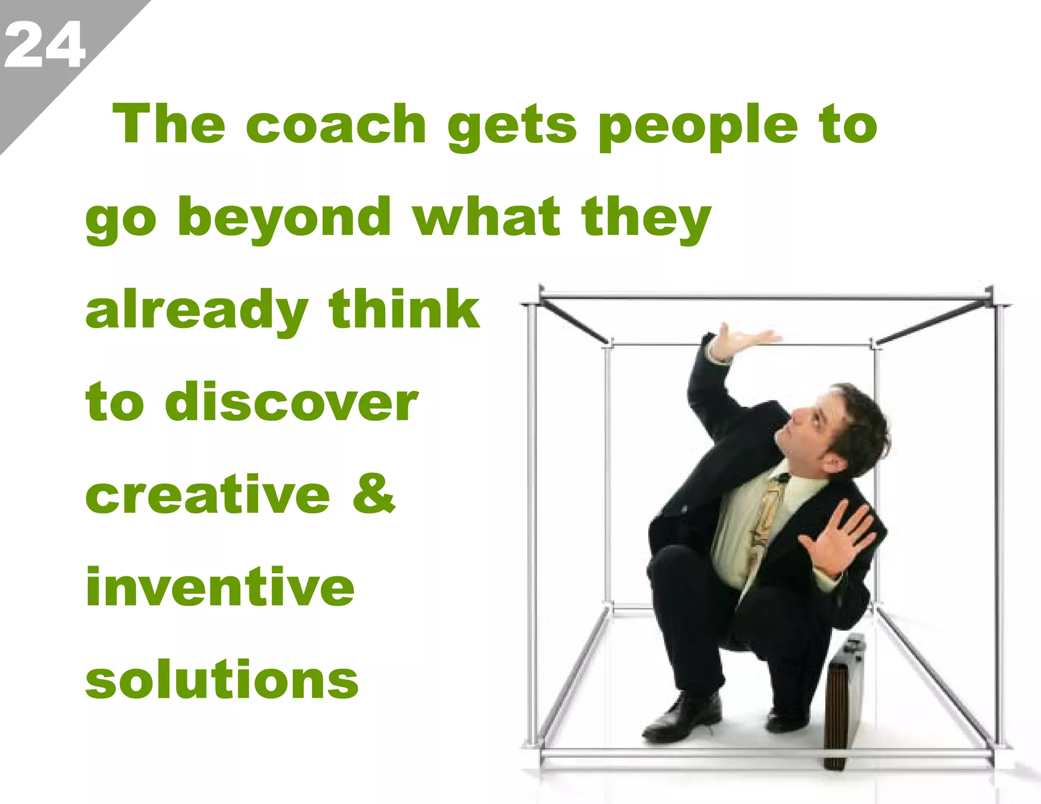 24

The coach gets people to

go beyond what they
already think
to discover
creative &
inventive
solutions

 