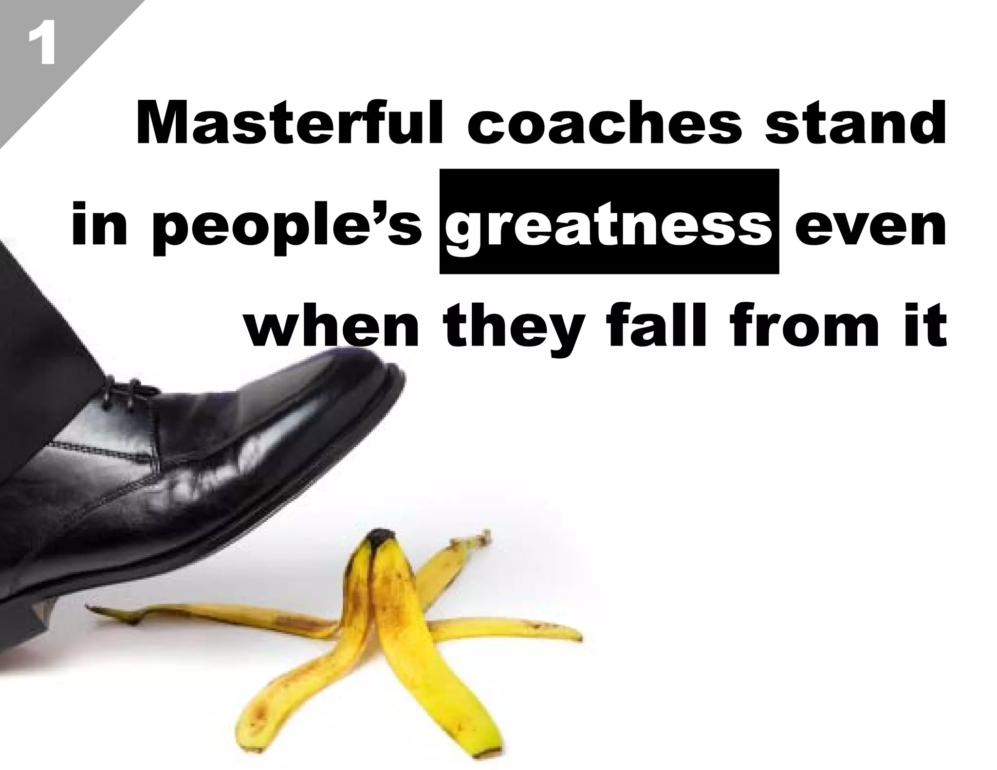 1

Masterful coaches stand
in people’s greatness even
when they fall from it

 