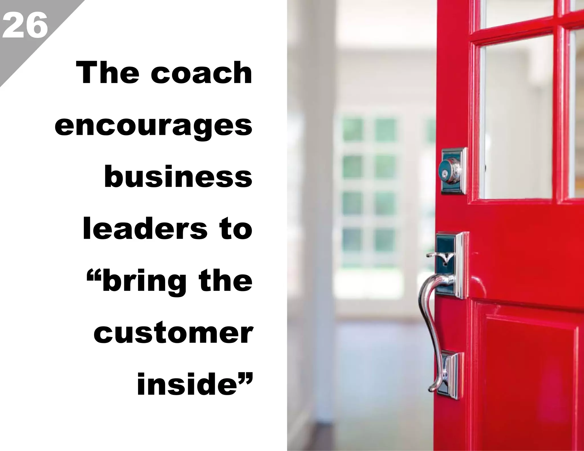 26
The coach
encourages
business
leaders to
“bring the
customer
inside”  

 