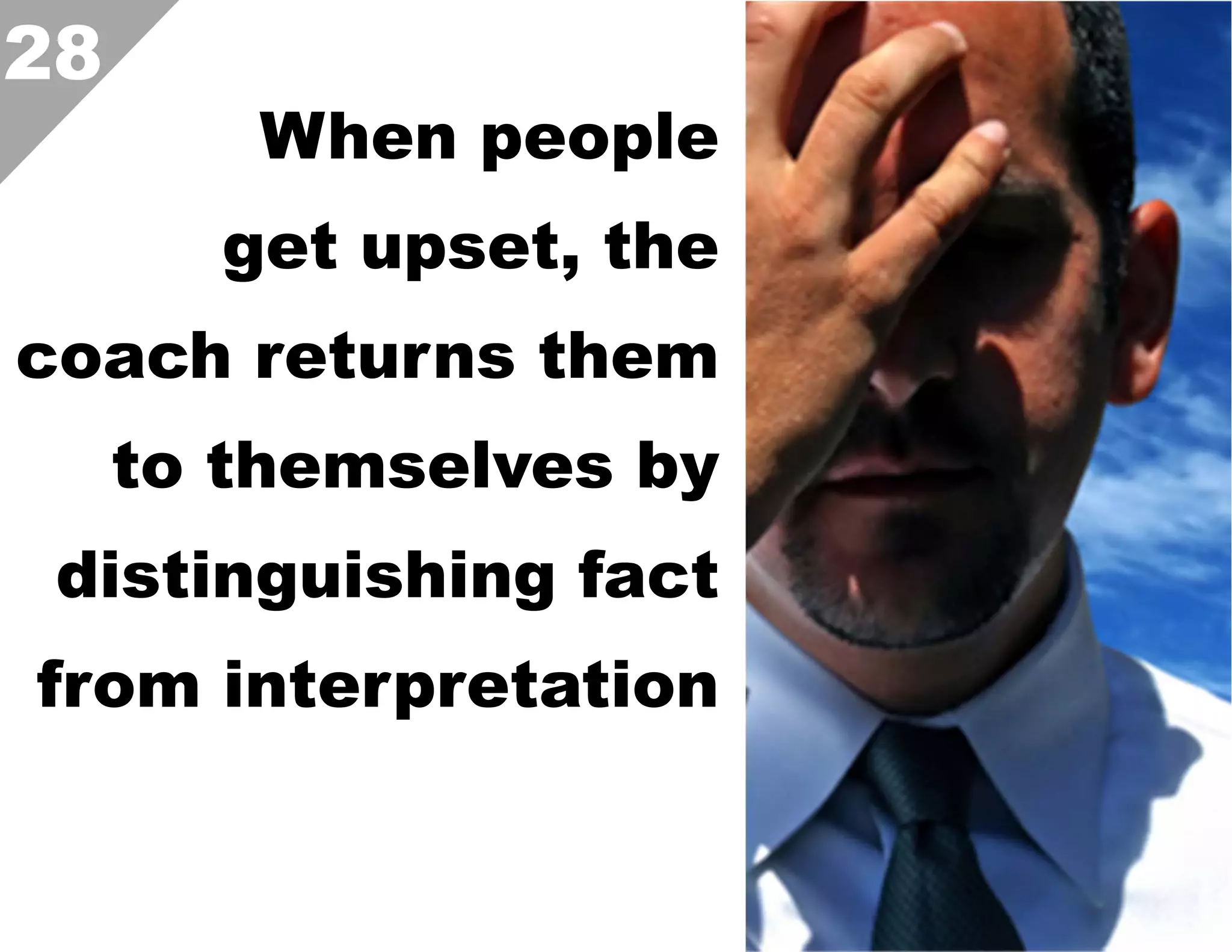 28

When people
get upset, the

coach returns them
to themselves by
distinguishing fact
from interpretation  

 