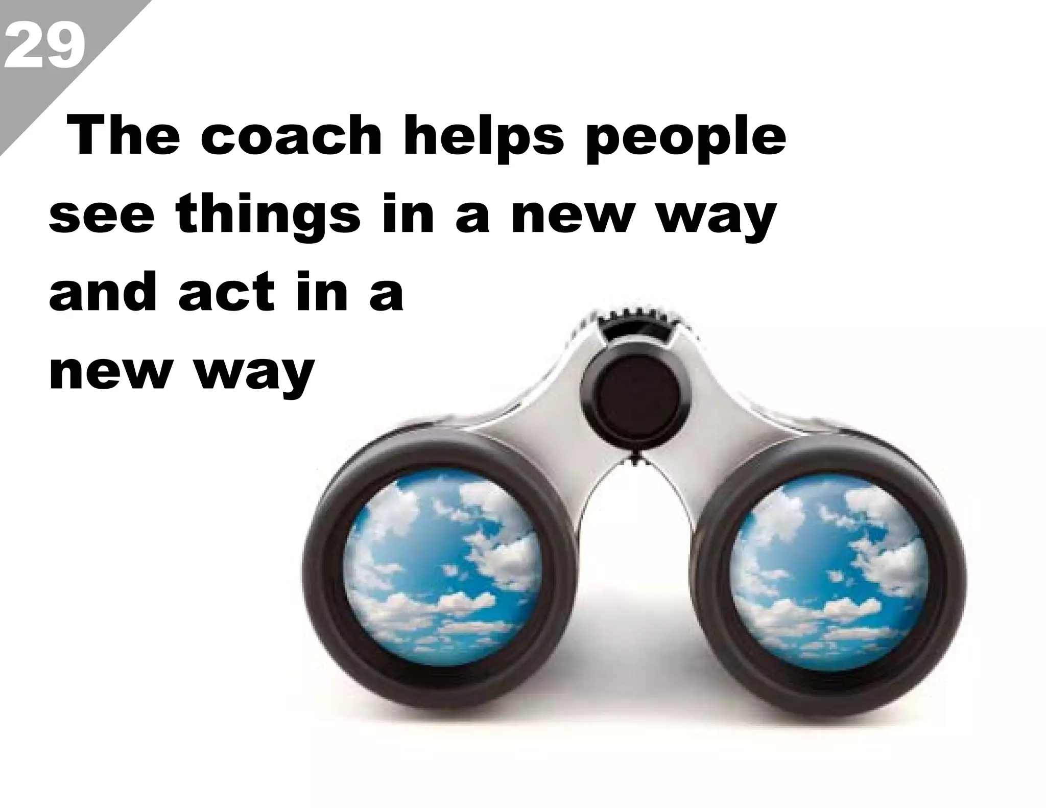 29
The coach helps people
see things in a new way
and act in a
new way

 
