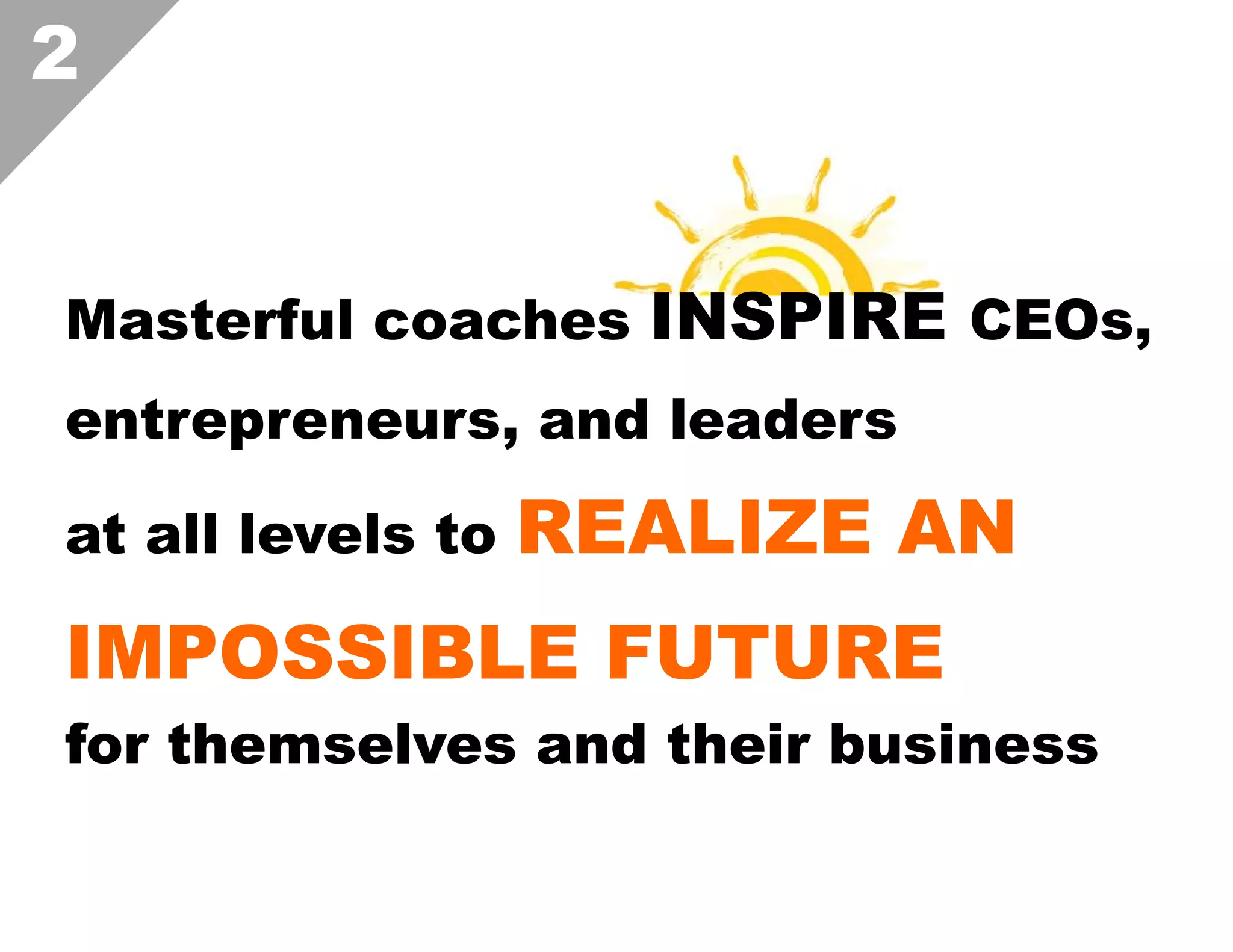 2
Masterful coaches INSPIRE CEOs,
entrepreneurs, and leaders
at all levels to

REALIZE AN

IMPOSSIBLE FUTURE
for themselves and their business  

 