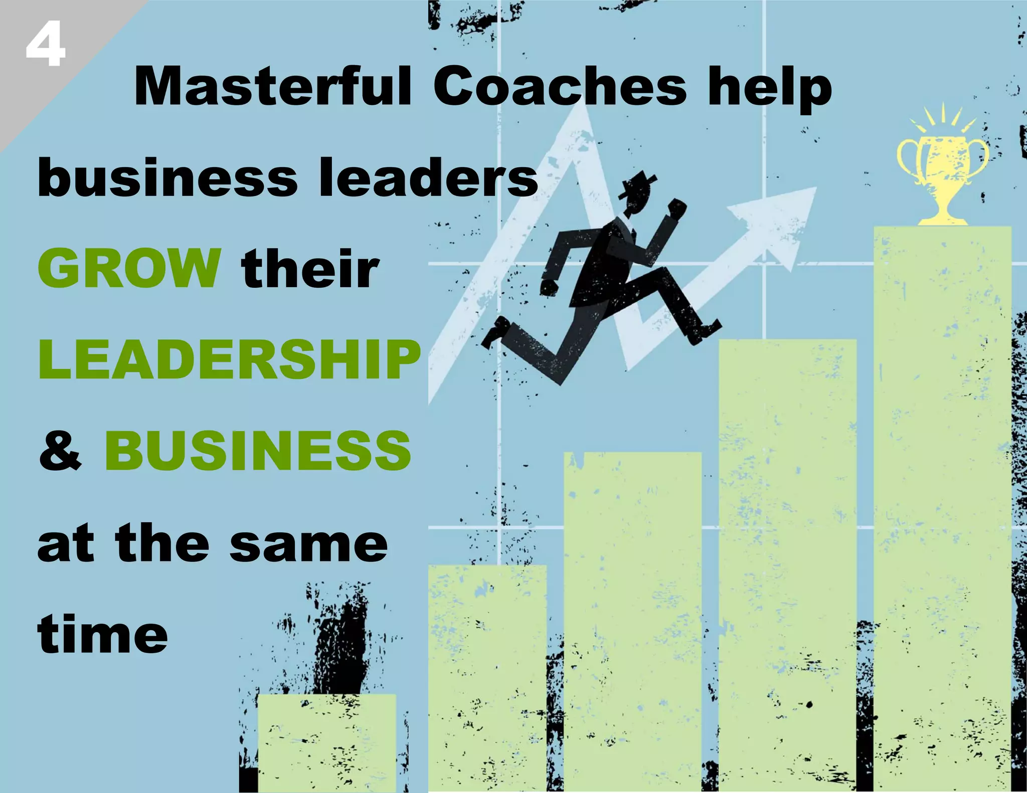 4

Masterful Coaches help

business leaders
GROW their
LEADERSHIP
& BUSINESS
at the same
time  

 