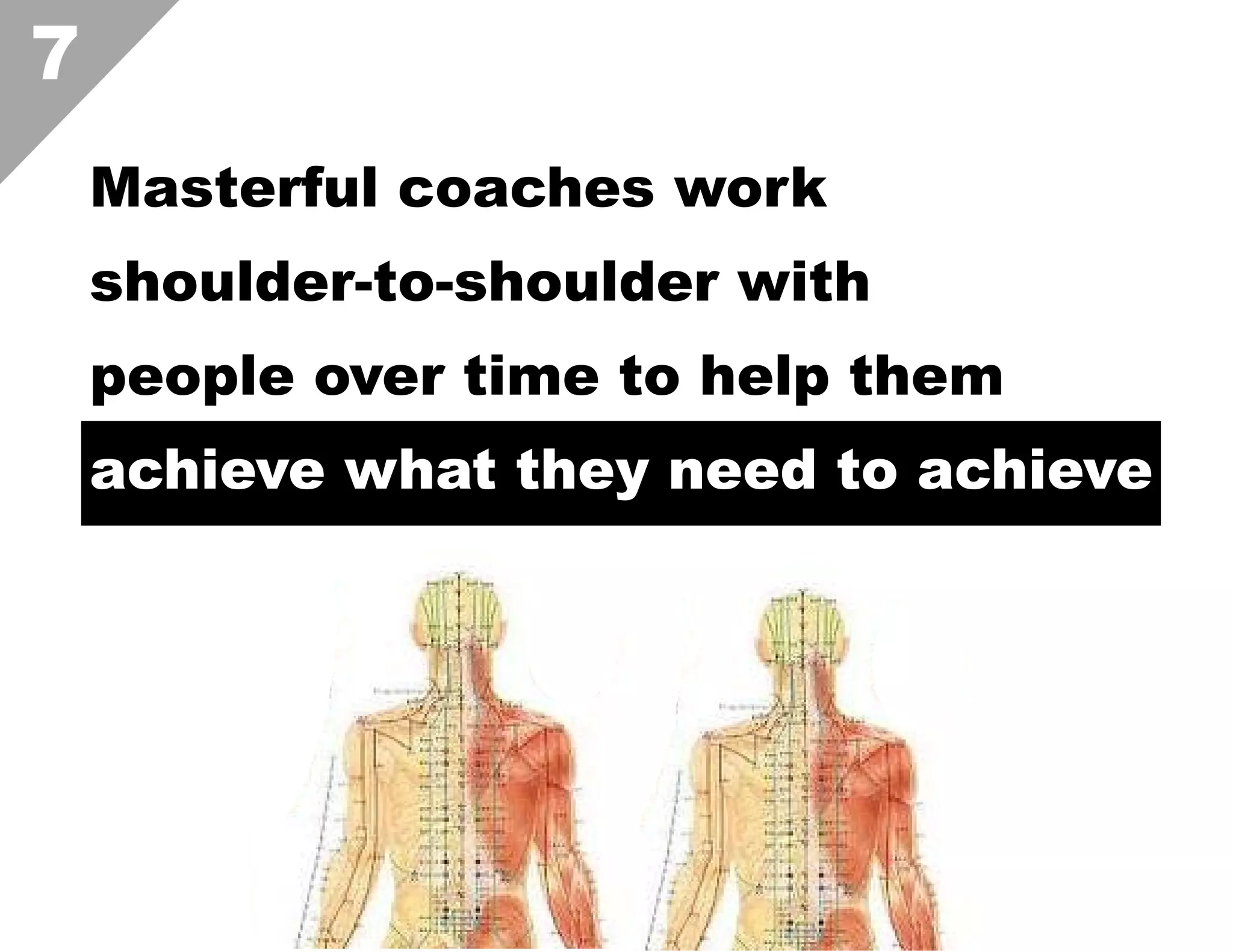 7
Masterful coaches work
shoulder-to-shoulder with
people over time to help them
achieve what they need to achieve  

 