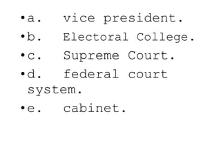 a. vice president. b. Electoral College . c. Supreme Court. d. federal court system. e. cabinet. 