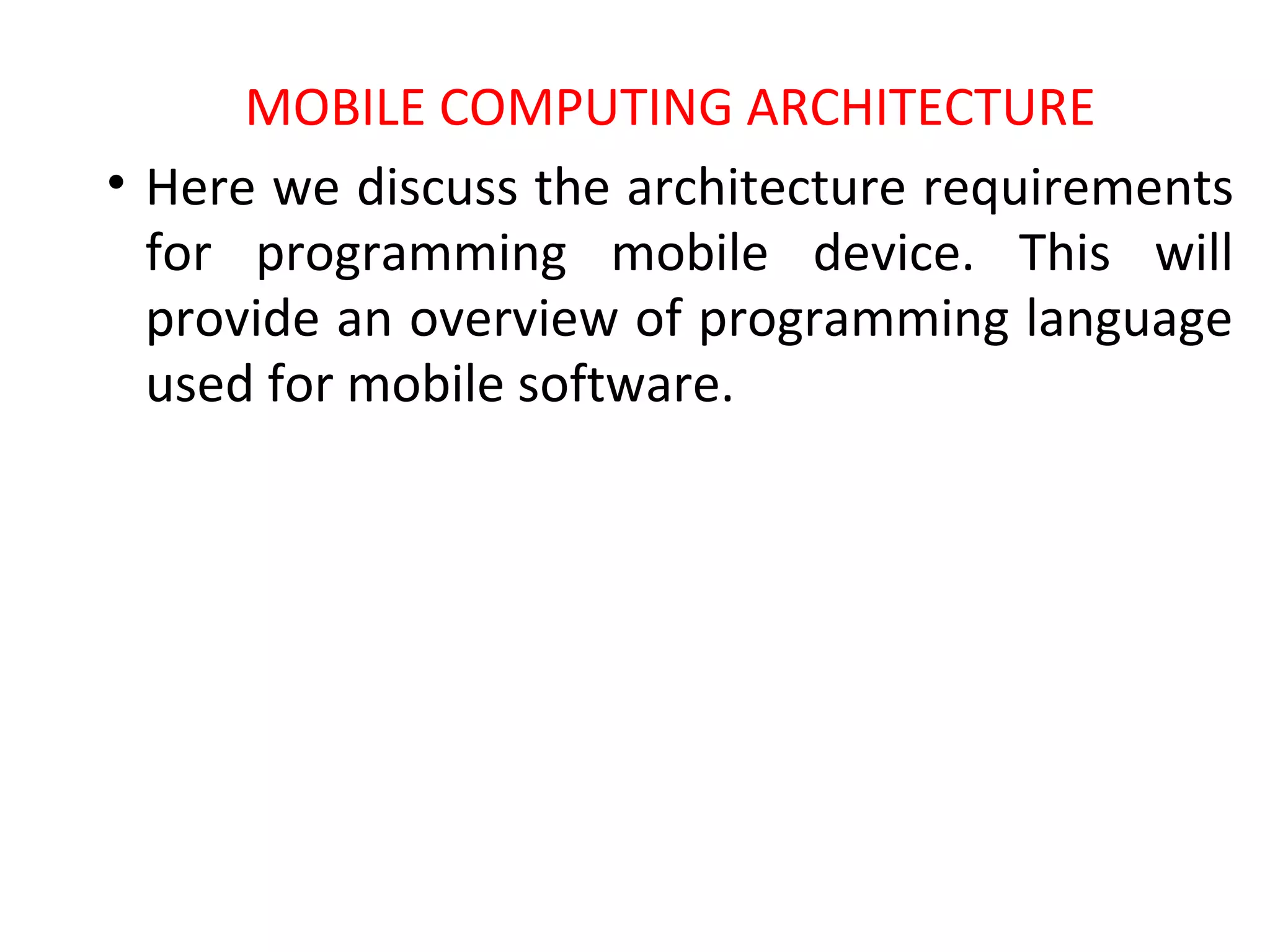 MOBILE COMPUTING ARCHITECTURE
• Here we discuss the architecture requirements
for programming mobile device. This will
provide an overview of programming language
used for mobile software.
 