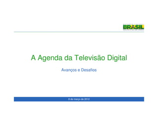 A Agenda da Televisão Digital
         Avanços e Desafios




            8 de março de 2012
 