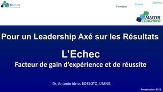 Formation
Conseil
Coaching
L’Echec
Facteur de gain d’expérience et de réussite
Pour un Leadership Axé sur les Résultats
Présentation 2019
Dr, Antonin Idriss BOSSOTO, UMNG
 