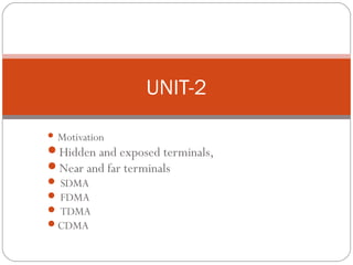  Motivation
Hidden and exposed terminals,
Near and far terminals
 SDMA
 FDMA
 TDMA
CDMA
UNIT-2
 