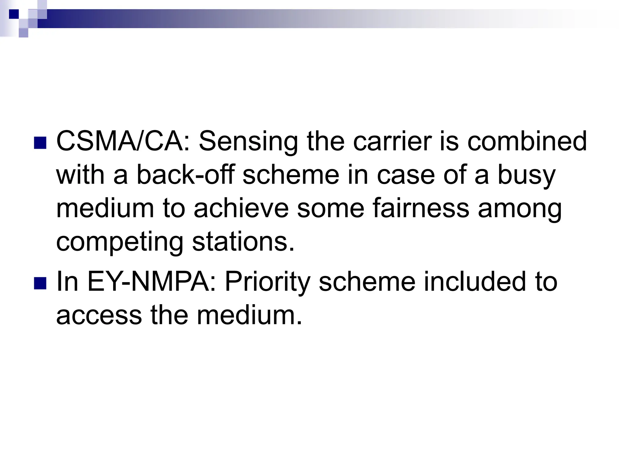  CSMA/CA: Sensing the carrier is combined
with a back-off scheme in case of a busy
medium to achieve some fairness among
competing stations.
 In EY-NMPA: Priority scheme included to
access the medium.
 