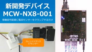 Copyright © 2016 CIMTOPS CORPORATION - All Rights Reserved. 9Copyright © 2016 CIMTOPS CORPORATION - All Rights Reserved. 9
新開発デバイス
MCW-NX8-001
稼働信号配線に電流センサーをクランプするだけ
カレントトランス
CTセンサー
 