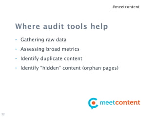 #meetcontent




     Where audit tools help
     •   Gathering raw data
     •   Assessing broad metrics
     •   Identify duplicate content
     •   Identify “hidden” content (orphan pages)




32
 