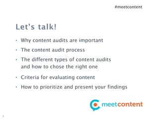 #meetcontent




    Let’s talk!
    •   Why content audits are important
    •   The content audit process
    •   The different types of content audits
        and how to chose the right one
    •   Criteria for evaluating content
    •   How to prioritize and present your findings




4
 