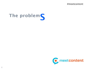 #meetcontent




    The problem
                  S




6
 