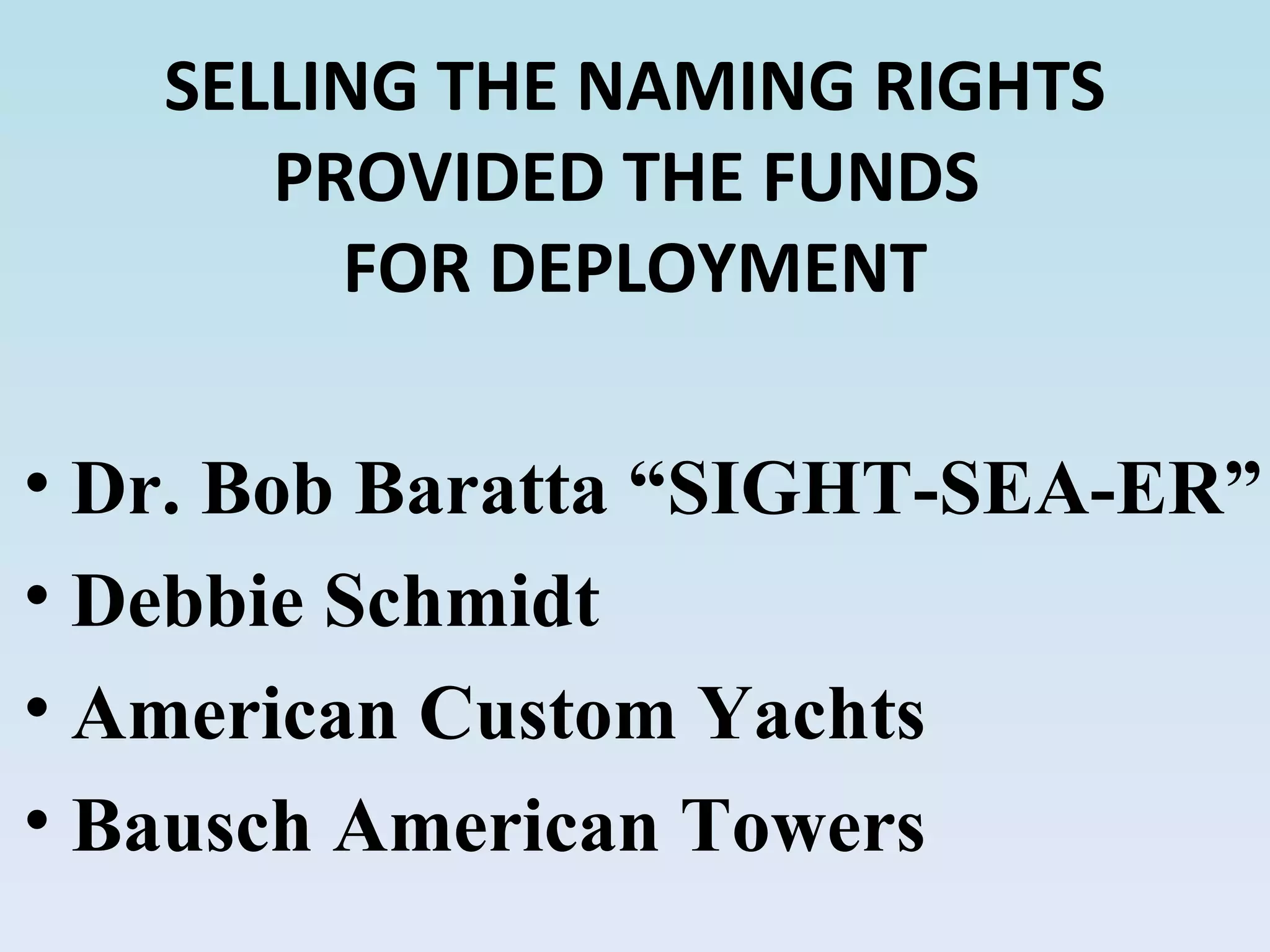 SELLING THE NAMING RIGHTS PROVIDED THE FUNDS  FOR DEPLOYMENT Dr. Bob Baratta “SIGHT-SEA-ER” Debbie Schmidt American Custom Yachts Bausch American Towers 