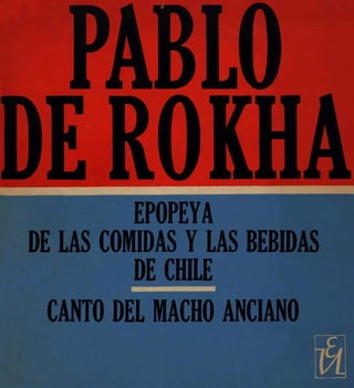PABLO
DE ROKHA
I         EPOPEYA
DE LAS COMIDAS Y LAS BEBIDAS
         -ANCIANO
          DE CHILE
 CANTO DEL MACHO
 