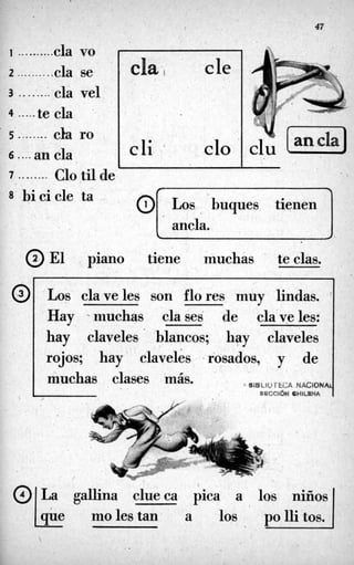 r

clo .cli '
1 ..........cla vo
cl,u[an-
47
d a 1 cle
I
8 bicicle ta .
ancla
@ El piano tiene muchas teclas.
Los claveles son flores muy lindas.
Hay -muchas clases de claveles:
hay claveles blancos; hay claveles
rojos; hay claveles -rosados, y de
muchas clases máb. 8iBLiO fECA NACIONF
SRCCidN ÉHIL#NA
La gallina clueca pica a los niños
que moles tan a-

 