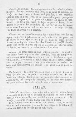 - 84 pastel de jccivas.-Se frie en niaiitequil
meiiuda i lavada; cuando est6 frita se :e e
las jaivas, tres liuevos duros mui picaclo
cuando est6 un poco frito, se le pone cald
de regular espesor, i rrn poco de azdca1,.
fuente i se t a p a con masa de hoja; se pone a i horno. si se
. p i e r e se pone en la3 conchitas de 1n.s ja.iT-as bien IaVadas,
s e rellenan bien, se revuelcnn en huevos i en mign d c pan
i se frien en grasa bien caliente.
C ~ O T Oen salsa.-& cueccn 10s clioros bien lavados en
S
a g u a cofi perejil i sal, se sacan de In. cjscara i se pone cada clioro en una tajadita mal fiua de pan; e l caldo de 10s
ahoros se alifia con gemns batidas i bastnnte perejil picado,
liasts que quede un poco espeso; se colacan 10s choros sobre
la fuente, SO les eclia la salsa enciina i so sirve.

Locos.--Se introducen en una bolsitn gruesn i se apalca
con fuerza hasta dejarlos bien blandos; liero sin romperlos;
se lavan e n %gliatibia, se ec!ian a herrir tambien en agua
tibia sin sal, i se ponen a toclo fuego; cnantlo est6n cocidos
se sacs un poco de este caldo p a r a cleshacer In harina i se
hace una mnzamorrq se sazonn i se alifia con an poco de
color.
Coc7~ayitgo.--El cocliayuyo bien cocido en agua i con un
vas0 (le vinngre, se pela i se cortn en pedazos. Se frie
bastante cebolla i tomatc con un poco dc color i se echa el
coc11qq-o. A1 tiempo de servirlo, se le pone tres huevos
un poco lntidoa, tenimtlo c ~ : i & ~ d o no weorton.
clue

SALSAS.
SttZscc de cirvej.jns.-La arveja, asi cl-tida, se inoncla bien,
y despues sc pas%por el cedazo; en seguicla se pone a freir
cebolla en mantequilla, una vez frita csta. sz niozcla con In
arveja g se sigue friendo Iiasta que est6 cn punto.
si sa quiere hacer esta salsa con carne o ave, se cuece
est3 en niui poca agua, y el caldo que sa@ se le echa a l a
salsa, cuidsndo de que no quede imi clam.

 