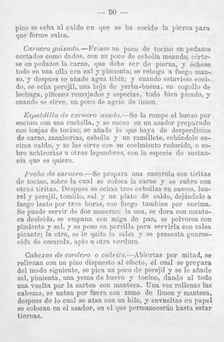 - 50 o en qne se ha cocido la pierna p
,,,,,,,,~.--Fr~ase
itn poco de tocino en ped:
cortados como dados, con un poco de cebolla menuda; c6
se en pedazos la carnc, que clebe Fer de pierna, y Qcl
todo en nna olln ccn sal y pimienta; se rehoga R fuogo n
so, 9 ctespues se aiiade agua tibia; y crrnndo estuviese c
do. se echn perejil, una lioja de yerba-buena, tin cogollc
lechnga, piiiones remojados y especias, todo h i m picadl
cuanclo se sirve, nn poco de agrio de limon.
vcyl

l l y l

Espaldilla de cnmero nsar2o.-Se la rompe el hueso por
encima con una cuchilla, s se cutce en un asador preparado
con lonjas de tocino; se aiiade lo que haya de dcsperclicios
de came, zannhorins, cebolla J- un ramillete, echdndole encima cnldo, y se las sirve con su cocimiento reducido, o sobre achicorias u otras legumhr~s, la especie de sustancon
cia que se quiern.
z*nn72fi

qwnero.-Se pixparti una cacerola con tiritas
re la cual se coloca la carne j- se cubre con
Despues se echan tres cehollas en cascos, lauLomillo, sal 9 nn platn de c d d o , dejhndolo a
b tr2s horns, con fnego tambien por encima.
r
ir de dos maneras: la una, se dora con mante2 empana con mign de pan, se polvorea con
1, y se pone en pnrrilla para swvirla con salsa
ra, SB l e qnitn 1 : ~snlan 9 se presenta gnnrne118, apio n otrn wrdwa.

por mitad, se
In pino dispuesto a1 efecto, el cual se prepara
iiente, se pica tin poco de perejil y se l e aiiade
una yemn de huevo y tocino, dando a1 todo
P la sarten con manteca. U n a vez rellenas Ias
itan por fuera con zumo de limon y manteca,
cual se atan con un hilo, y envueltas e n papcl
el asador, en el qiic permnnecerjn hasta estar
< coidero o cabrito.--hbiertas

 