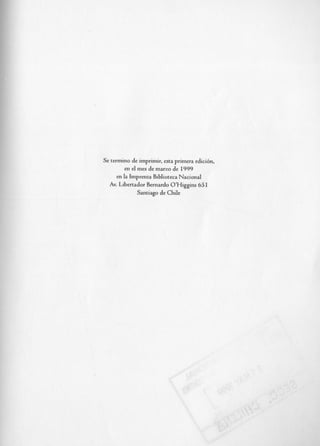 1
Se termino de imprimir, esta primera edicibn,
          en el mes de marzo de I999
      en la Imprenta Biblioteca Nacional
  Av. Libertador Bernard0 O’Higgins 65 I
                Santiago de Chile
 