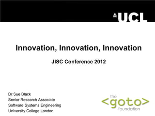 Innovation, Innovation, Innovation JISC Conference 2012 
Dr Sue Black 
Senior Research Associate 
Software Systems Engineering 
University College London  